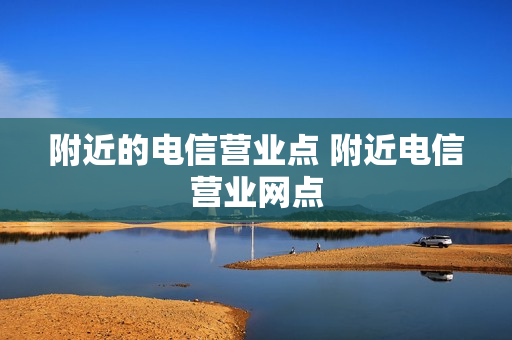 附近的电信营业点 附近电信营业网点