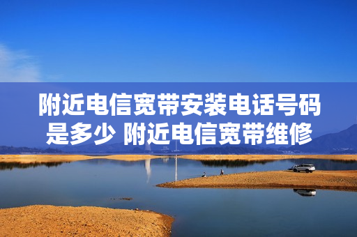 附近电信宽带安装电话号码是多少 附近电信宽带维修电话