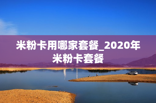 米粉卡用哪家套餐_2020年米粉卡套餐