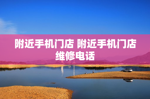 附近手机门店 附近手机门店维修电话