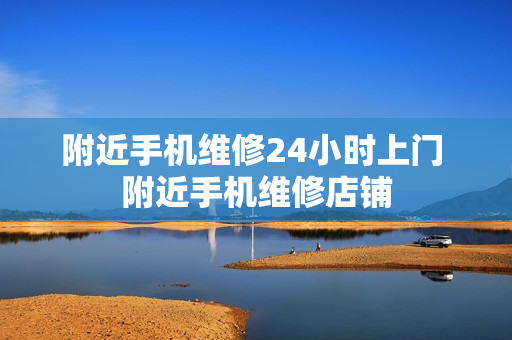 附近手机维修24小时上门 附近手机维修店铺