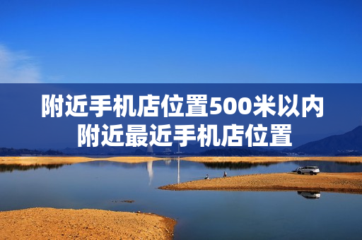 附近手机店位置500米以内 附近最近手机店位置