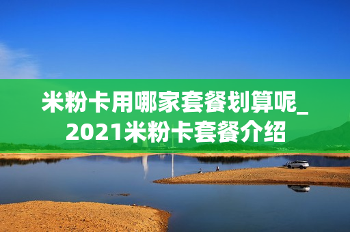 米粉卡用哪家套餐划算呢_2021米粉卡套餐介绍