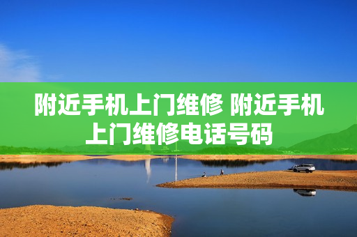 附近手机上门维修 附近手机上门维修电话号码