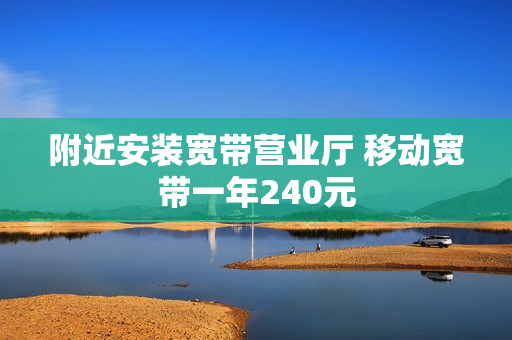 附近安装宽带营业厅 移动宽带一年240元