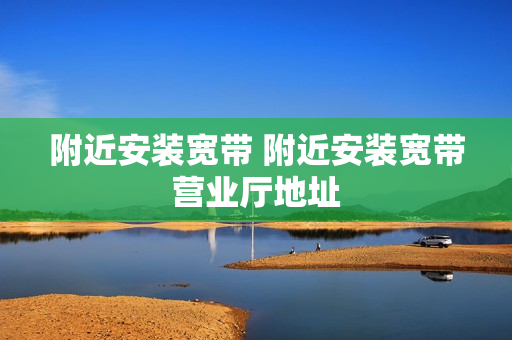 附近安装宽带 附近安装宽带营业厅地址
