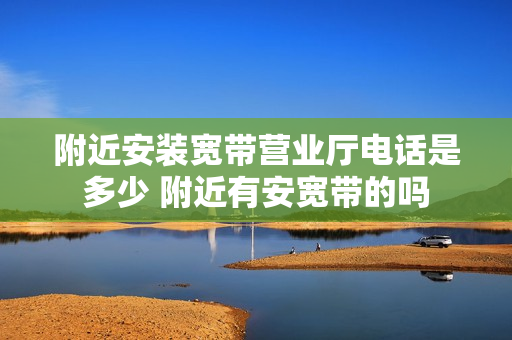 附近安装宽带营业厅电话是多少 附近有安宽带的吗