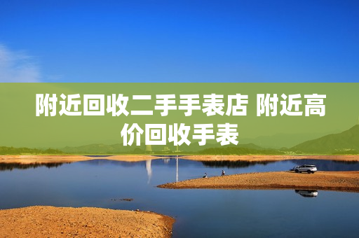 附近回收二手手表店 附近高价回收手表