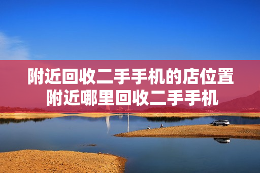 附近回收二手手机的店位置 附近哪里回收二手手机