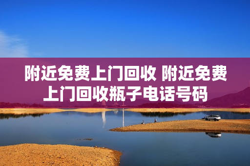 附近免费上门回收 附近免费上门回收瓶子电话号码