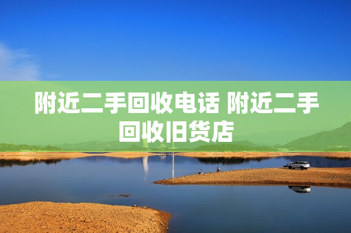 附近二手回收电话 附近二手回收旧货店