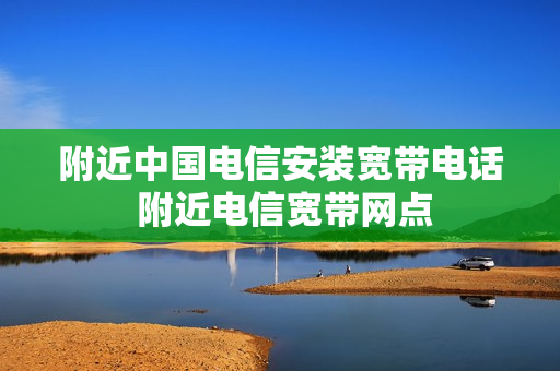 附近中国电信安装宽带电话 附近电信宽带网点