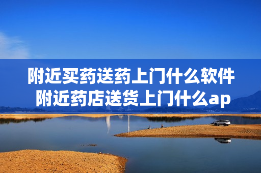 附近买药送药上门什么软件 附近药店送货上门什么app