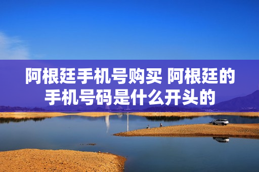阿根廷手机号购买 阿根廷的手机号码是什么开头的