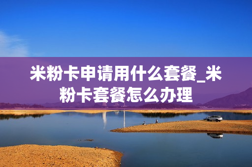 米粉卡申请用什么套餐_米粉卡套餐怎么办理