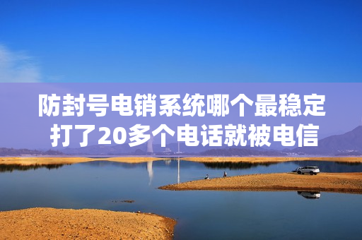 防封号电销系统哪个最稳定 打了20多个电话就被电信封号
