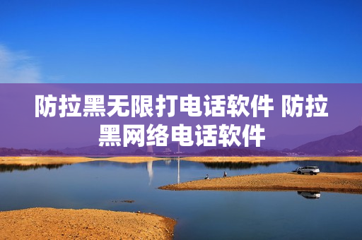 防拉黑无限打电话软件 防拉黑网络电话软件