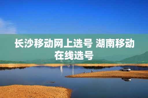 长沙移动网上选号 湖南移动在线选号