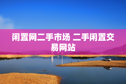闲置网二手市场 二手闲置交易网站