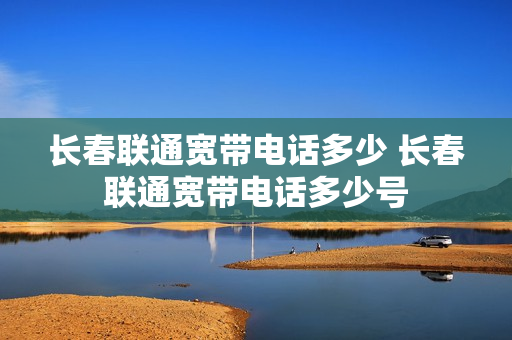 长春联通宽带电话多少 长春联通宽带电话多少号