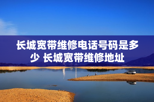 长城宽带维修电话号码是多少 长城宽带维修地址
