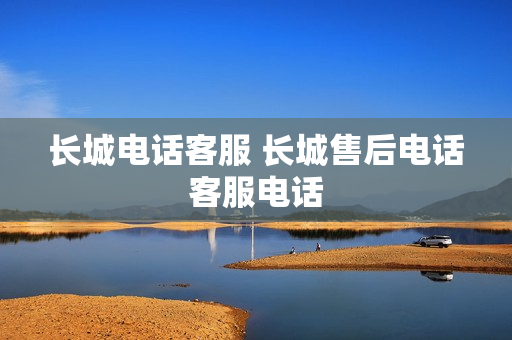 长城电话客服 长城售后电话客服电话