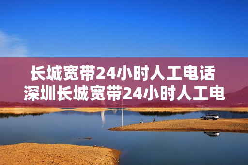 长城宽带24小时人工电话 深圳长城宽带24小时人工电话