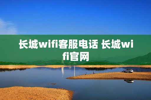 长城wifi客服电话 长城wifi官网