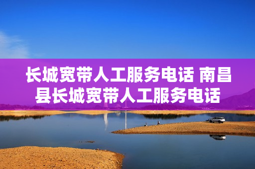 长城宽带人工服务电话 南昌县长城宽带人工服务电话