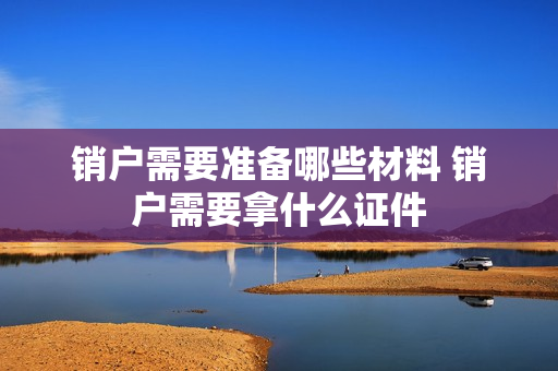 销户需要准备哪些材料 销户需要拿什么证件