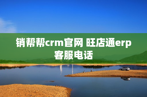 销帮帮crm官网 旺店通erp客服电话