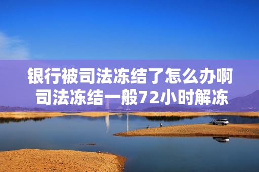 银行被司法冻结了怎么办啊 司法冻结一般72小时解冻吗