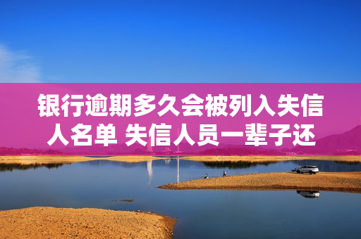 银行逾期多久会被列入失信人名单 失信人员一辈子还不起怎么办