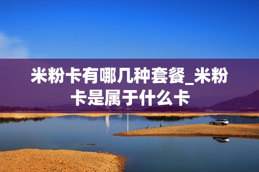 米粉卡有哪几种套餐_米粉卡是属于什么卡