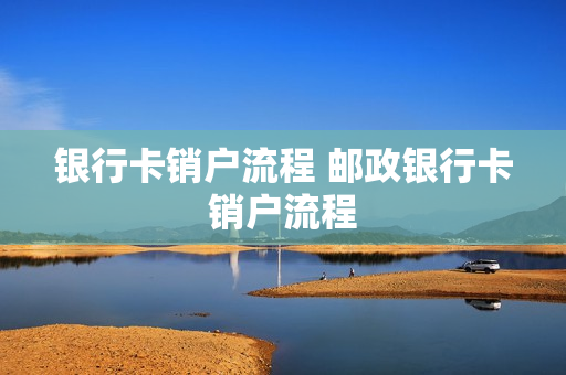 银行卡销户流程 邮政银行卡销户流程