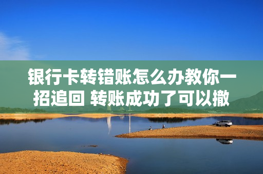 银行卡转错账怎么办教你一招追回 转账成功了可以撤回来吗