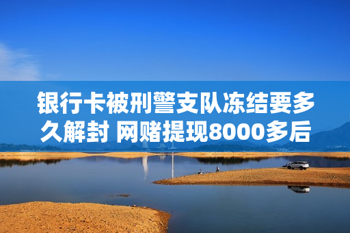银行卡被刑警支队冻结要多久解封 网赌提现8000多后被刑侦冻结