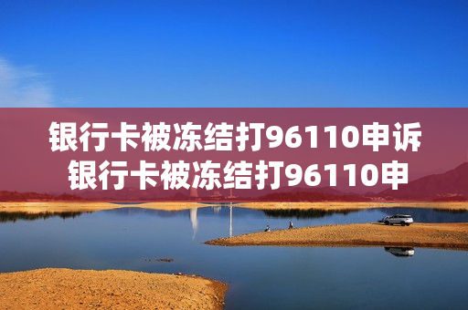 银行卡被冻结打96110申诉 银行卡被冻结打96110申诉为什么没有作用
