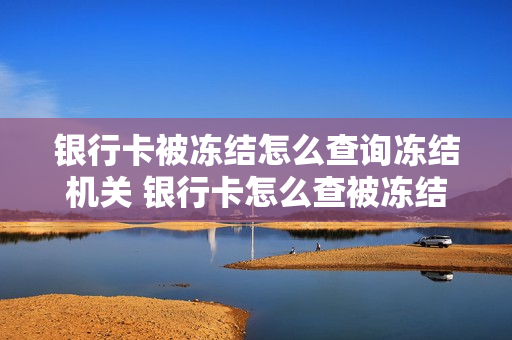 银行卡被冻结怎么查询冻结机关 银行卡怎么查被冻结多久