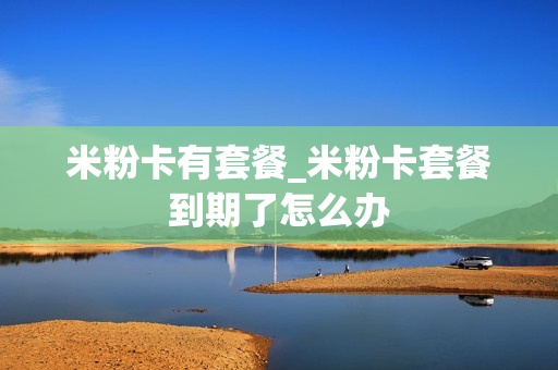 米粉卡有套餐_米粉卡套餐到期了怎么办