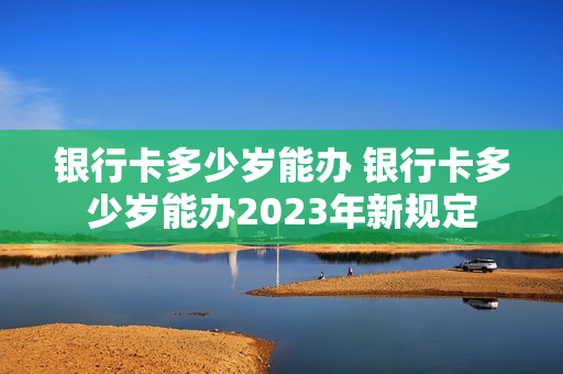银行卡多少岁能办 银行卡多少岁能办2023年新规定