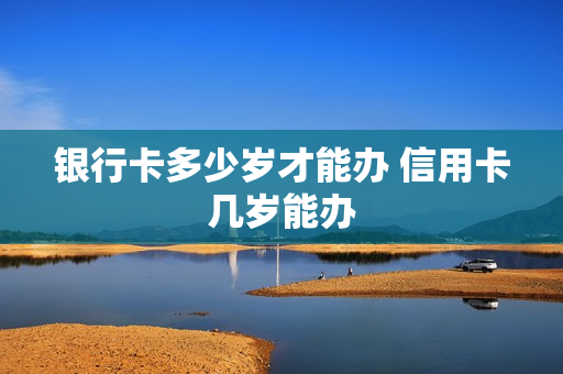 银行卡多少岁才能办 信用卡几岁能办