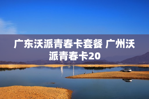 广东沃派青春卡套餐 广州沃派青春卡20