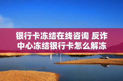 银行卡冻结在线咨询 反诈中心冻结银行卡怎么解冻