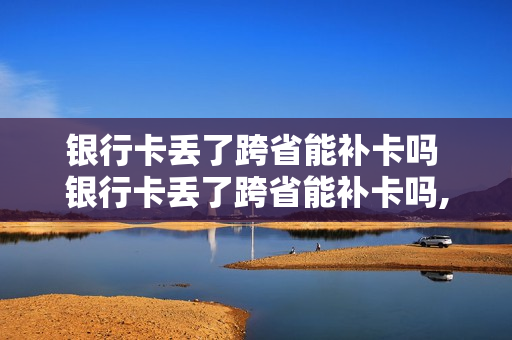 银行卡丢了跨省能补卡吗 银行卡丢了跨省能补卡吗,密码都忘记了