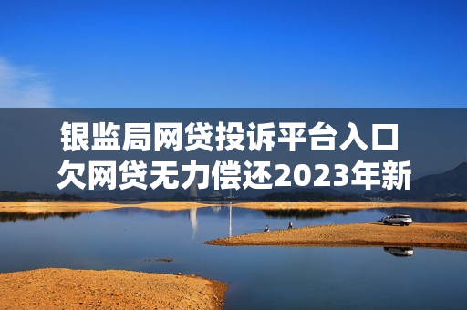银监局网贷投诉平台入口 欠网贷无力偿还2023年新规出来了