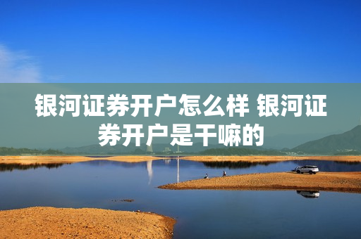 银河证券开户怎么样 银河证券开户是干嘛的