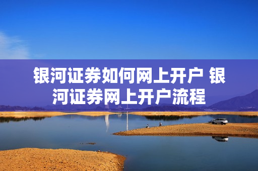 银河证券如何网上开户 银河证券网上开户流程