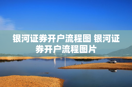 银河证券开户流程图 银河证券开户流程图片