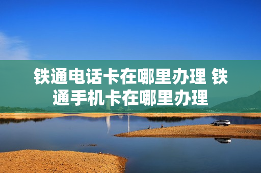 铁通电话卡在哪里办理 铁通手机卡在哪里办理